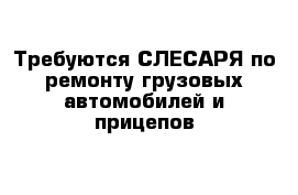 Требуются СЛЕСАРЯ по ремонту грузовых автомобилей и прицепов 